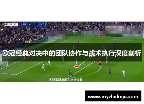 欧冠经典对决中的团队协作与战术执行深度剖析